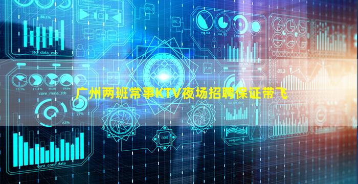 广州两班常事KTV夜场招聘保证带飞