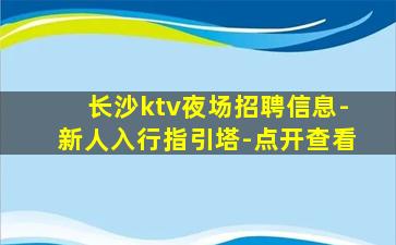 长沙ktv夜场招聘信息-新人入行指引塔-点开查看